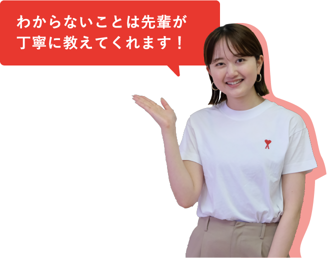 わからないことは先輩が丁寧に教えてくれます!
