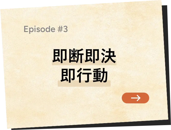 Episode #3 即断即決 即行動